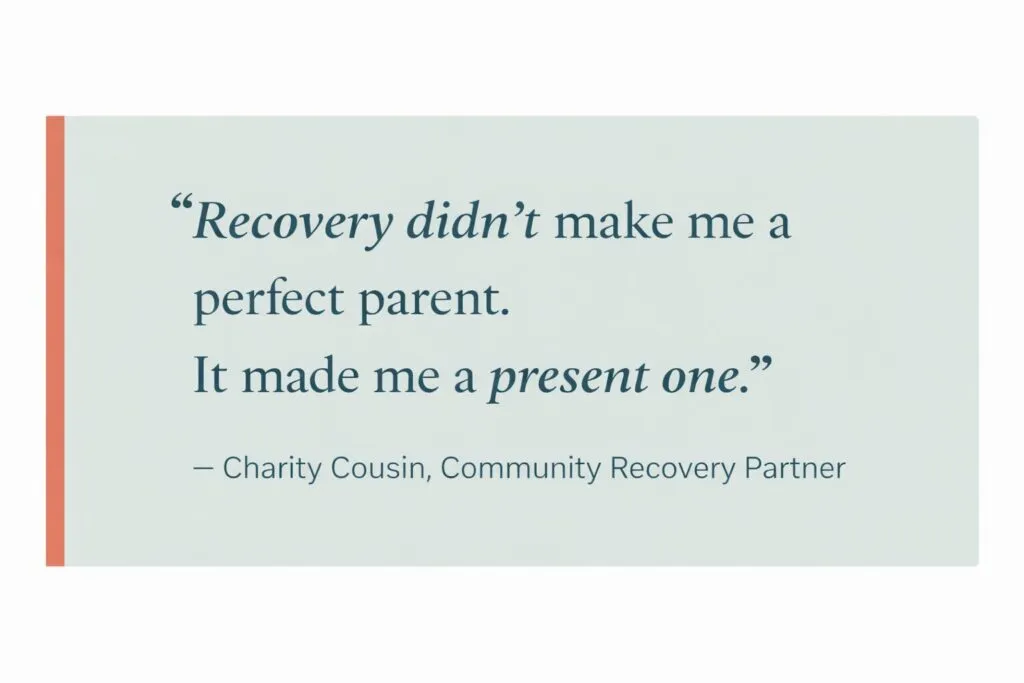 Quote graphic with a soft teal background and coral accent reading, “Recovery didn’t make me a perfect parent. It made me a present one.” — Charity Cousin, Community Recovery Partner.