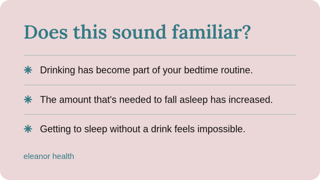 does-this-sound-familiar-callout-rounded - Eleanor Health Does this sound familiar? Drinking has become part of your bedtime routine. The amount that's needed to fall asleep has increased. Getting to sleep without a drink feels impossible